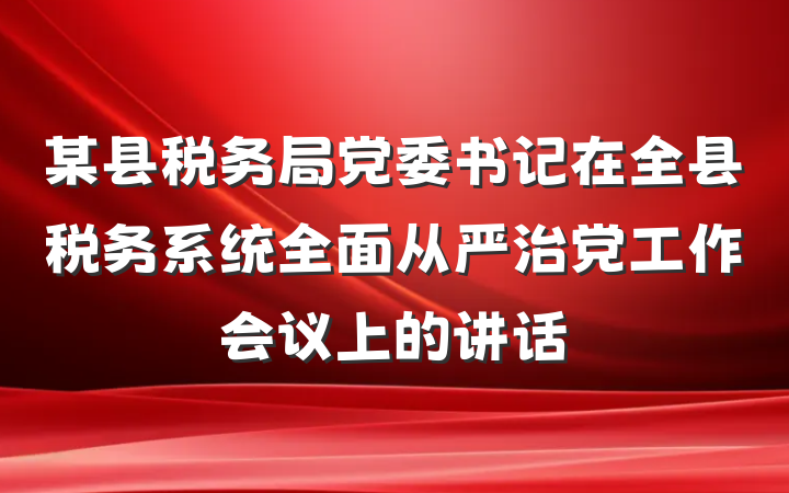 某县税务局党委书记在全县税务系统全面从严治党工作会议上的讲话