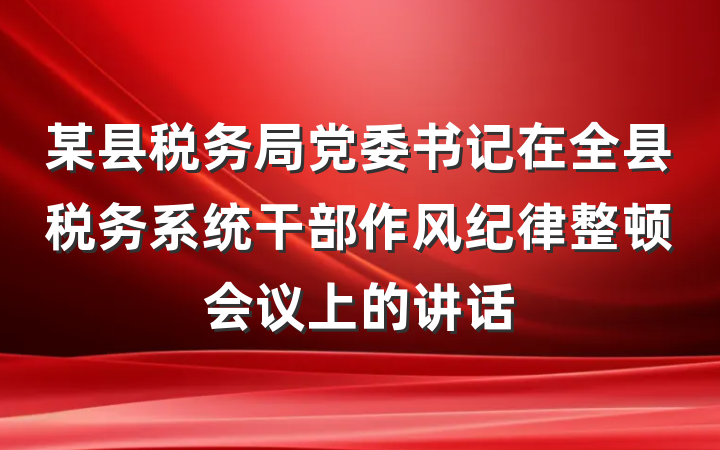 某县税务局党委书记在全县税务系统干部作风纪律整顿会议上的讲话