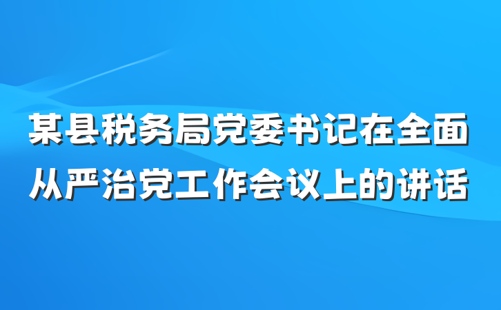 某县税务局党委书记在全面从严治党工作会议上的讲话