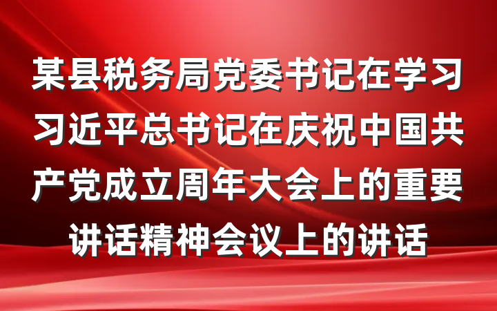 某县税务局党委书记在学习习近平总书记在庆祝中国共产党成立周年大会上的重要讲话精神会议上的讲话