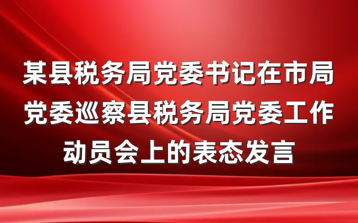 某县税务局党委书记在市局党委巡察县税务局党委工作动员会上的表态发言