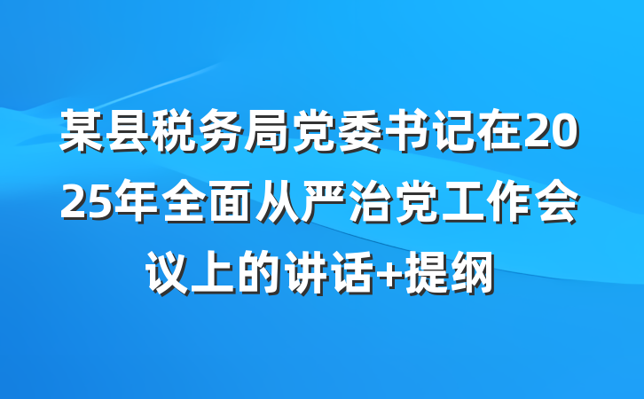 某县税务局党委书记在2025年全面从严治党工作会议上的讲话 提纲