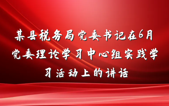 某县税务局党委书记在6月党委理论学习中心组实践学习活动上的讲话