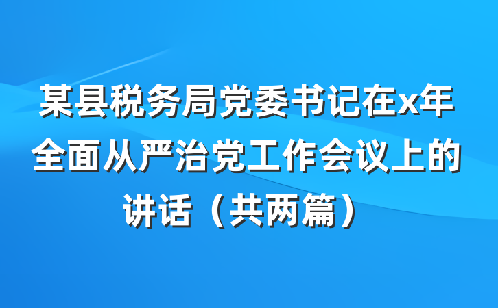 某县税务局党委书记在x年全面从严治党工作会议上的讲话（共两篇）