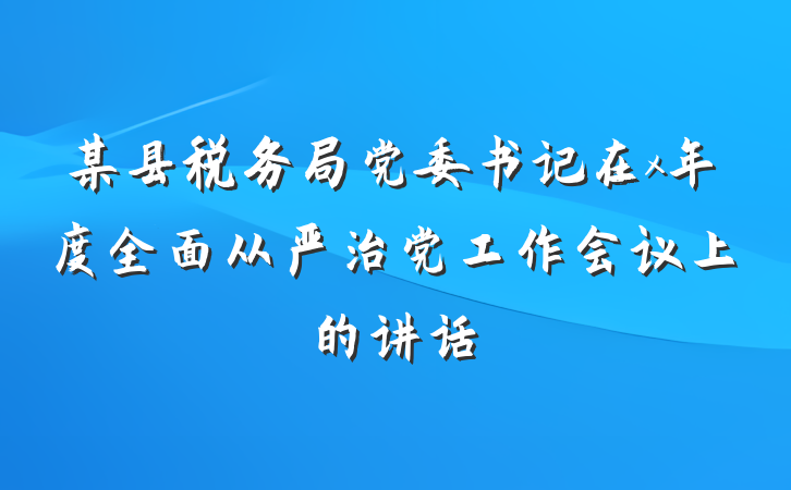 某县税务局党委书记在x年度全面从严治党工作会议上的讲话