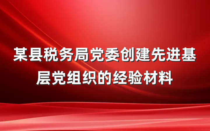 某县税务局党委创建先进基层党组织的经验材料