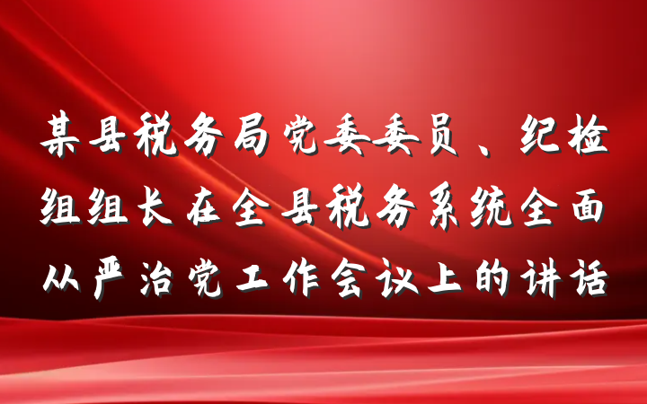 某县税务局党委委员、纪检组组长在全县税务系统全面从严治党工作会议上的讲话