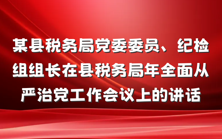 某县税务局党委委员、纪检组组长在县税务局年全面从严治党工作会议上的讲话