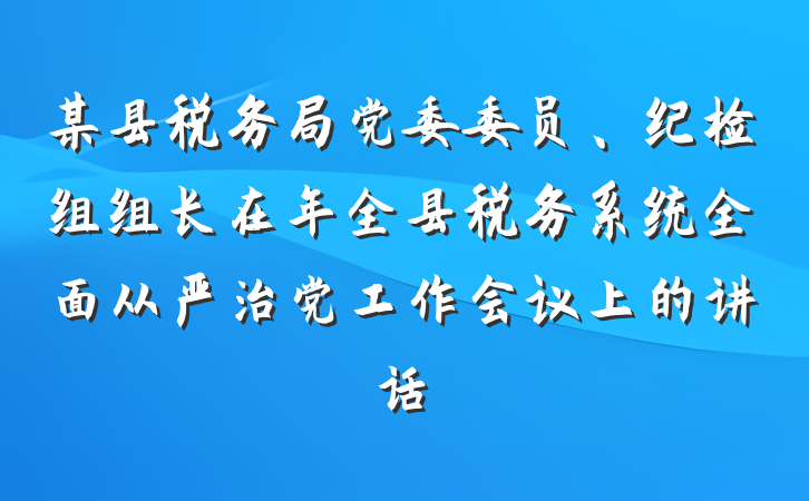 某县税务局党委委员、纪检组组长在年全县税务系统全面从严治党工作会议上的讲话