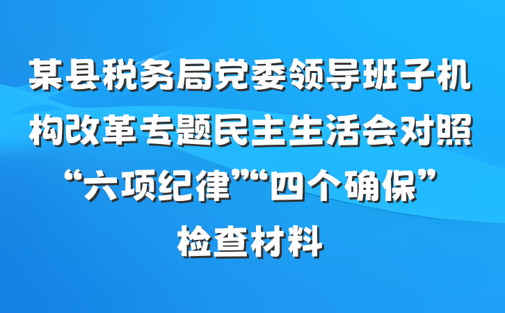 某县税务局党委领导班子机构改革专题民主生活会对照“六项纪律”“四个确保”检查材料