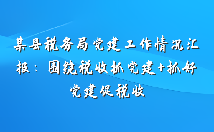 某县税务局党建工作情况汇报：围绕税收抓党建 抓好党建促税收
