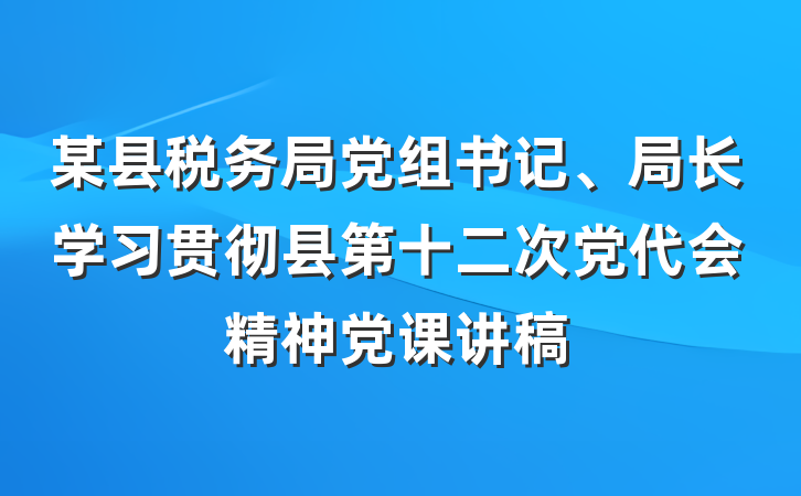 某县税务局党组书记、局长学习贯彻县第十二次党代会精神党课讲稿
