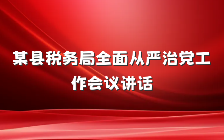 某县税务局全面从严治党工作会议讲话