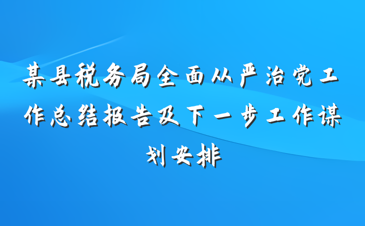 某县税务局全面从严治党工作总结报告及下一步工作谋划安排