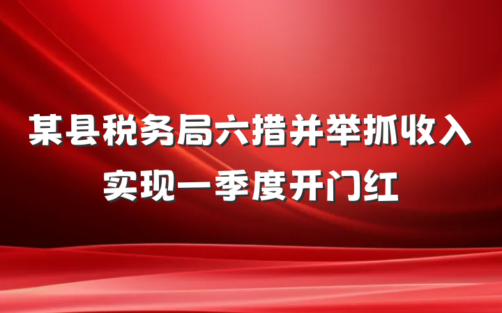 某县税务局六措并举抓收入实现一季度开门红