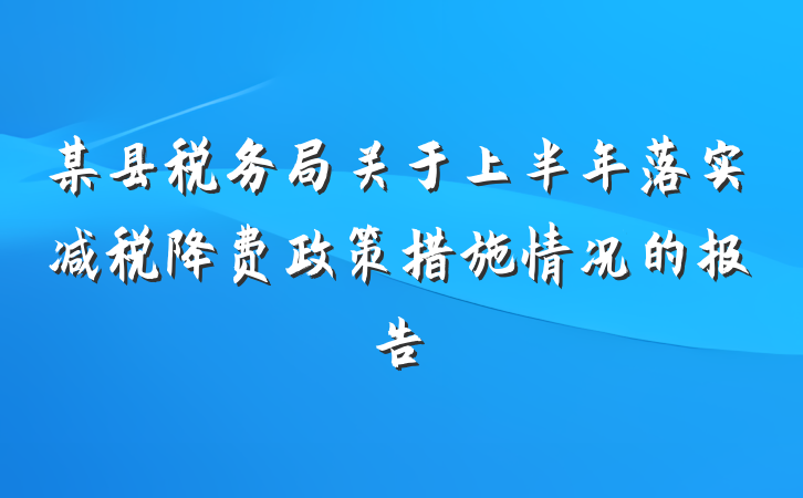 某县税务局关于上半年落实减税降费政策措施情况的报告