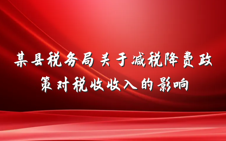 某县税务局关于减税降费政策对税收收入的影响