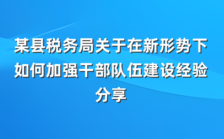 某县税务局关于在新形势下如何加强干部队伍建设经验分享