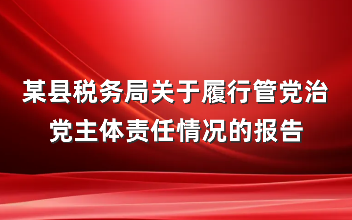 某县税务局关于履行管党治党主体责任情况的报告