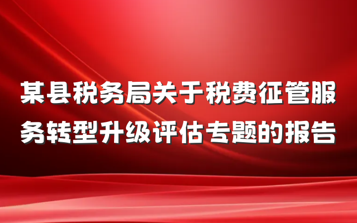 某县税务局关于税费征管服务转型升级评估专题的报告