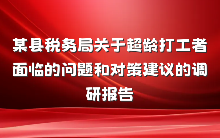 某县税务局关于超龄打工者面临的问题和对策建议的调研报告