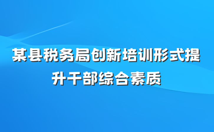 某县税务局创新培训形式提升干部综合素质