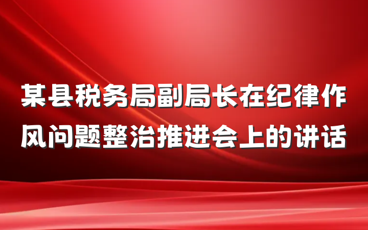 某县税务局副局长在纪律作风问题整治推进会上的讲话