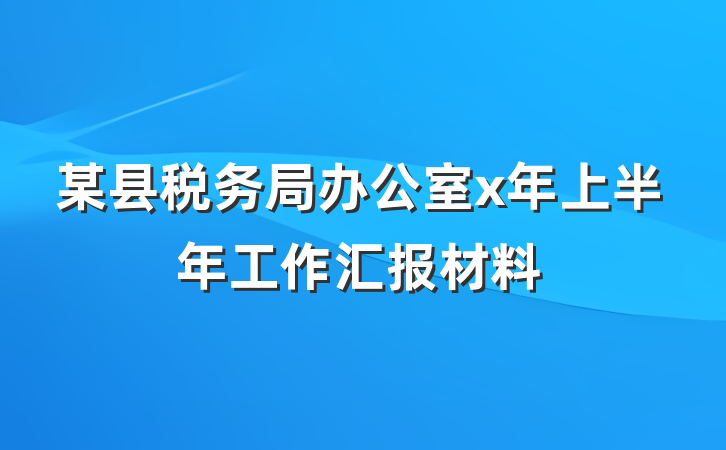 某县税务局办公室x年上半年工作汇报材料