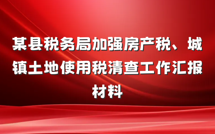 某县税务局加强房产税、城镇土地使用税清查工作汇报材料