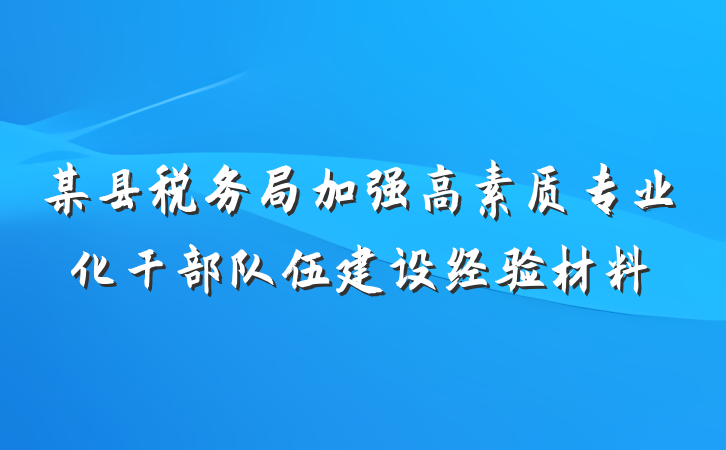 某县税务局加强高素质专业化干部队伍建设经验材料