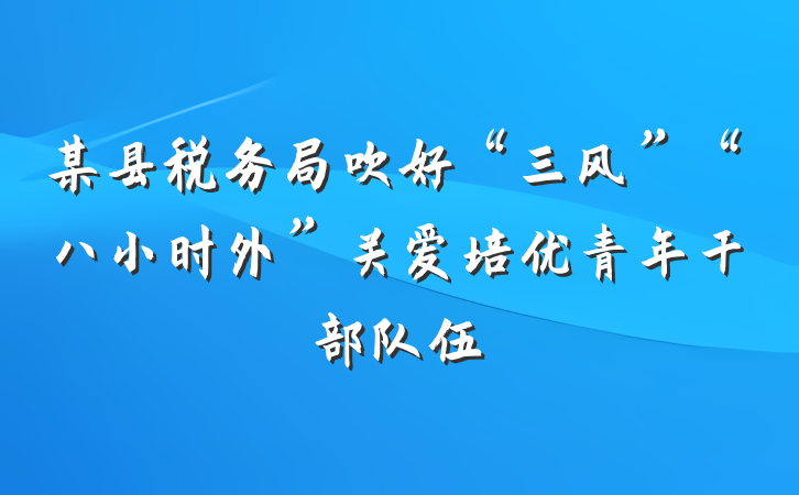 某县税务局吹好“三风”“八小时外”关爱培优青年干部队伍