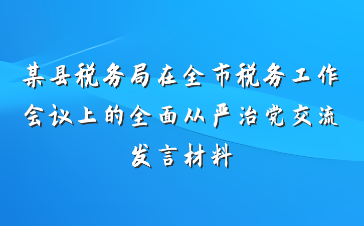 某县税务局在全市税务工作会议上的全面从严治党交流发言材料