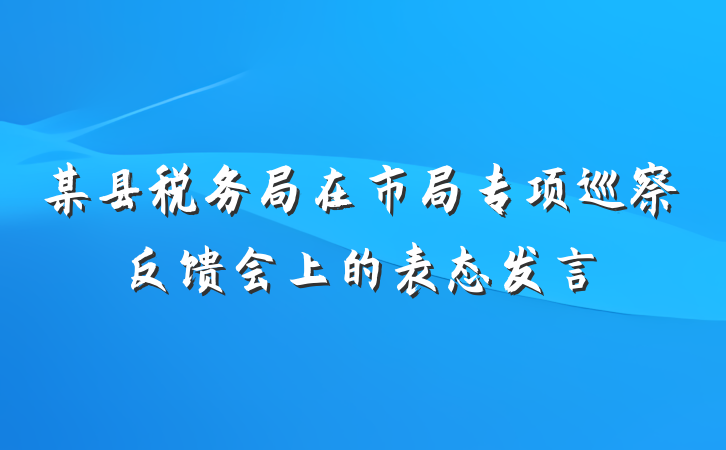 某县税务局在市局专项巡察反馈会上的表态发言