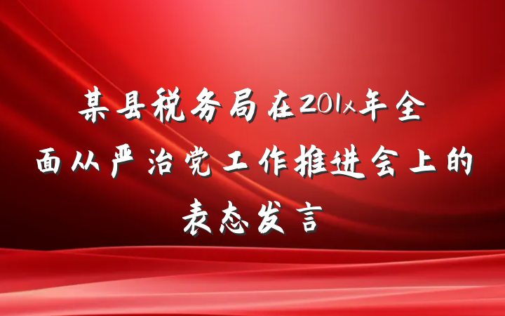 某县税务局在201x年全面从严治党工作推进会上的表态发言