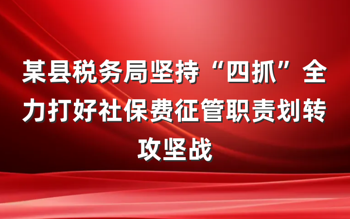 某县税务局坚持“四抓”全力打好社保费征管职责划转攻坚战
