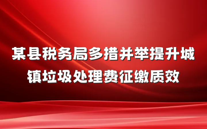 某县税务局多措并举提升城镇垃圾处理费征缴质效