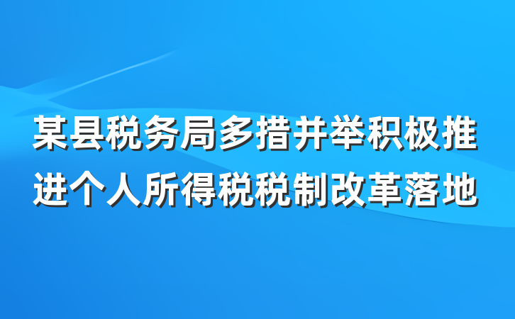某县税务局多措并举积极推进个人所得税税制改革落地