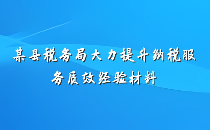 某县税务局大力提升纳税服务质效经验材料