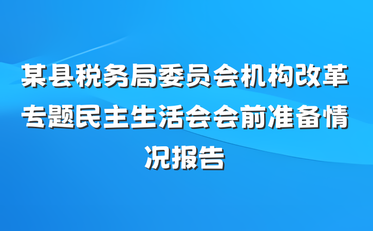 某县税务局委员会机构改革专题民主生活会会前准备情况报告