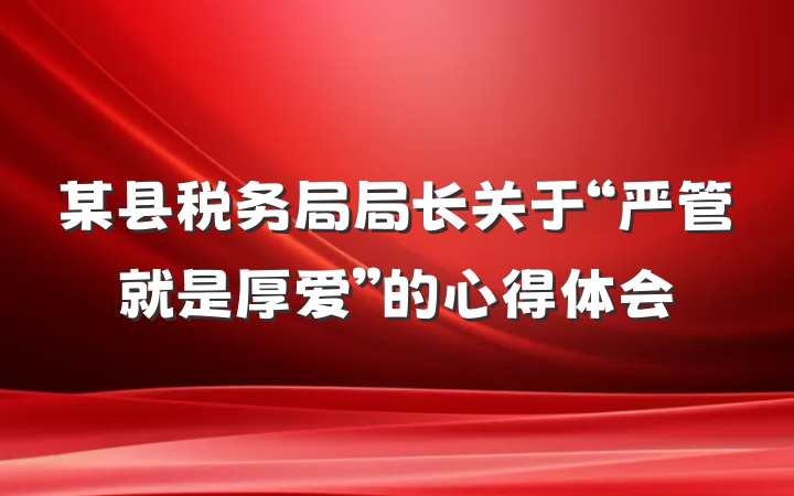 某县税务局局长关于“严管就是厚爱”的心得体会