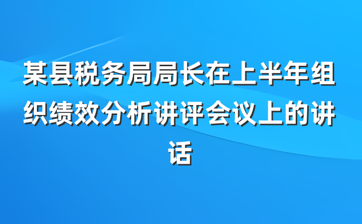 某县税务局局长在上半年组织绩效分析讲评会议上的讲话
