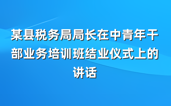 某县税务局局长在中青年干部业务培训班结业仪式上的讲话