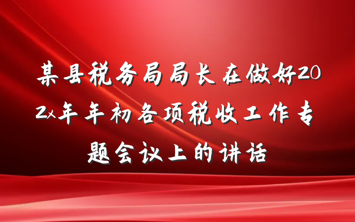 某县税务局局长在做好202x年年初各项税收工作专题会议上的讲话