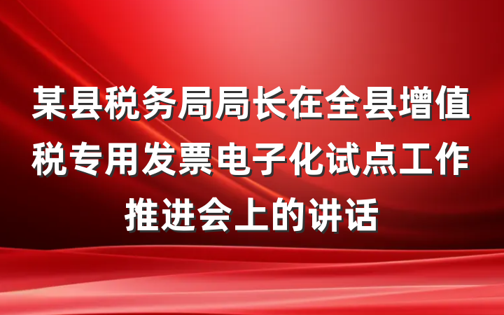某县税务局局长在全县增值税专用发票电子化试点工作推进会上的讲话