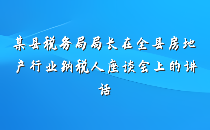 某县税务局局长在全县房地产行业纳税人座谈会上的讲话