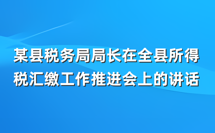 某县税务局局长在全县所得税汇缴工作推进会上的讲话