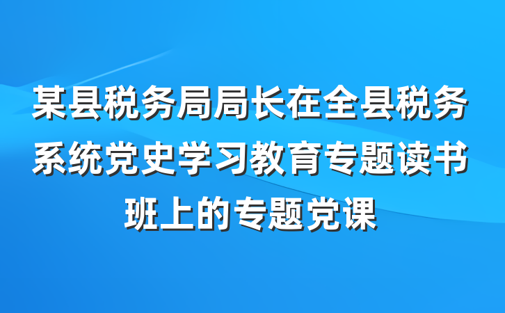某县税务局局长在全县税务系统党史学习教育专题读书班上的专题党课