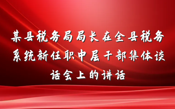 某县税务局局长在全县税务系统新任职中层干部集体谈话会上的讲话