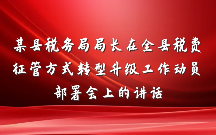 某县税务局局长在全县税费征管方式转型升级工作动员部署会上的讲话