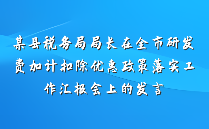 某县税务局局长在全市研发费加计扣除优惠政策落实工作汇报会上的发言